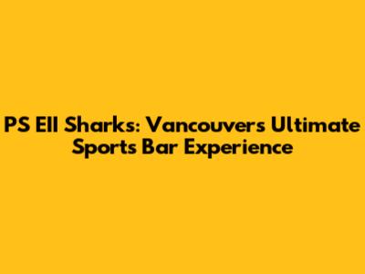 PS EII Sharks: Vancouver's Ultimate Sports Bar Experience