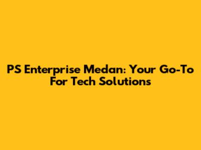 PS Enterprise Medan: Your Go-To For Tech Solutions