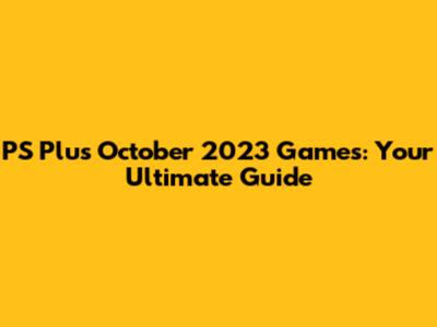 PS Plus October 2023 Games: Your Ultimate Guide
