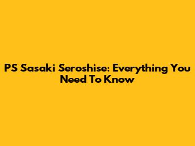 PS Sasaki Seroshise: Everything You Need To Know