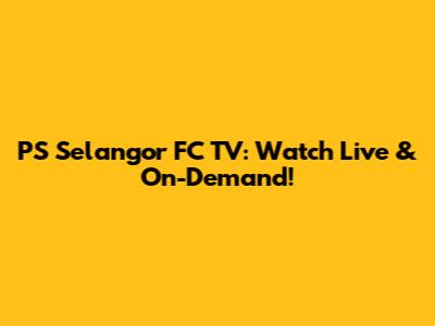 PS Selangor FC TV: Watch Live & On-Demand!