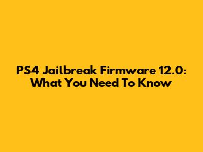 PS4 Jailbreak Firmware 12.0: What You Need To Know