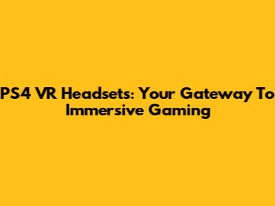 PS4 VR Headsets: Your Gateway To Immersive Gaming