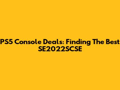 PS5 Console Deals: Finding The Best SE2022SCSE