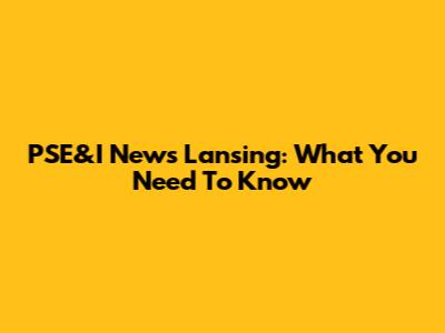 PSE&I News Lansing: What You Need To Know