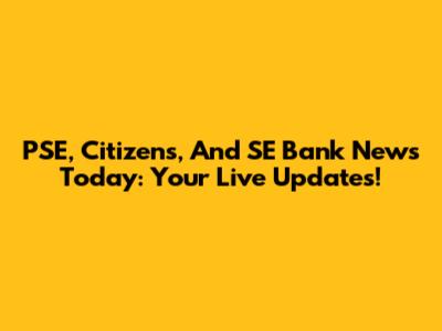 PSE, Citizens, And SE Bank News Today: Your Live Updates!