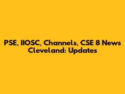 PSE, IIOSC, Channels, CSE 8 News Cleveland: Updates