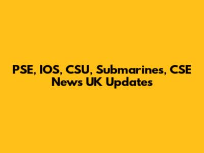 PSE, IOS, CSU, Submarines, CSE News UK Updates