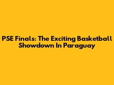 PSE Finals: The Exciting Basketball Showdown In Paraguay