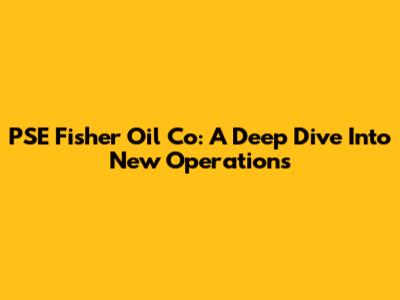 PSE Fisher Oil Co: A Deep Dive Into New Operations