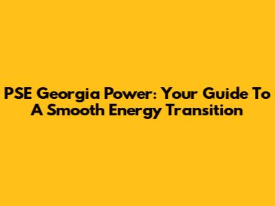 PSE Georgia Power: Your Guide To A Smooth Energy Transition