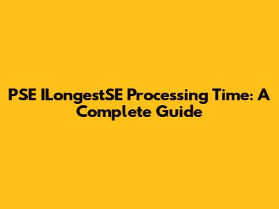 PSE ILongestSE Processing Time: A Complete Guide