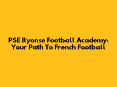 PSE Ilyonse Football Academy: Your Path To French Football