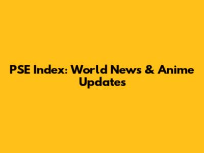 PSE Index: World News & Anime Updates