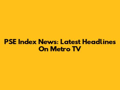PSE Index News: Latest Headlines On Metro TV