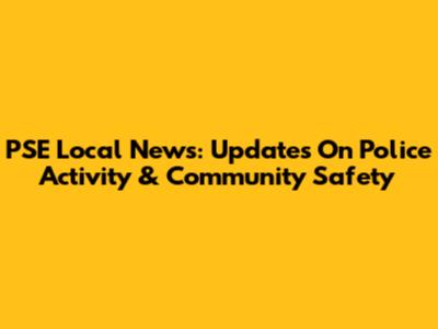 PSE Local News: Updates On Police Activity & Community Safety