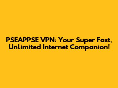 PSEAPPSE VPN: Your Super Fast, Unlimited Internet Companion!