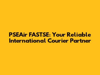 PSEAir FASTSE: Your Reliable International Courier Partner