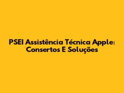 PSEI Assistência Técnica Apple: Consertos E Soluções