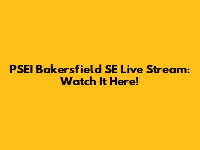 PSEI Bakersfield SE Live Stream: Watch It Here!