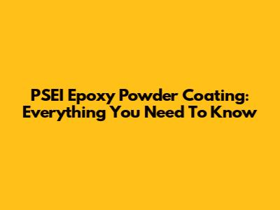 PSEI Epoxy Powder Coating: Everything You Need To Know