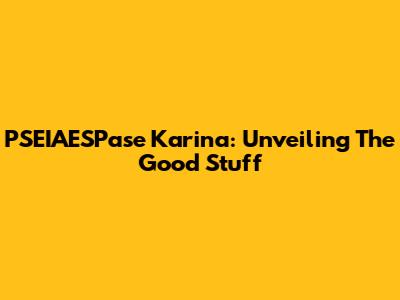 PSEIAESPase Karina: Unveiling The Good Stuff