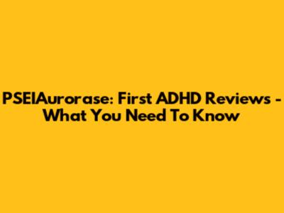 PSEIAurorase: First ADHD Reviews - What You Need To Know