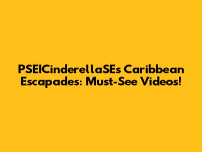 PSEICinderellaSE's Caribbean Escapades: Must-See Videos!