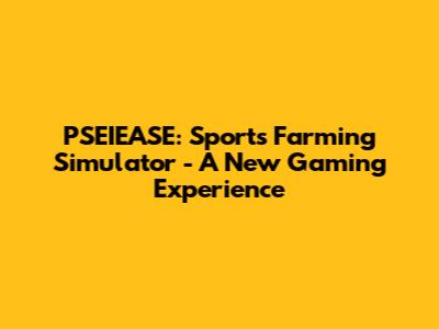 PSEIEASE: Sports Farming Simulator - A New Gaming Experience
