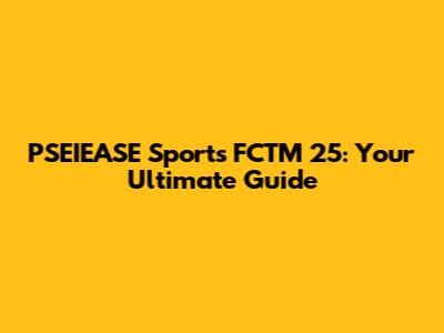 PSEIEASE Sports FCTM 25: Your Ultimate Guide