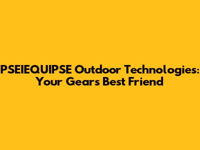 PSEIEQUIPSE Outdoor Technologies: Your Gear's Best Friend