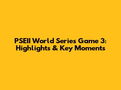 PSEII World Series Game 3: Highlights & Key Moments
