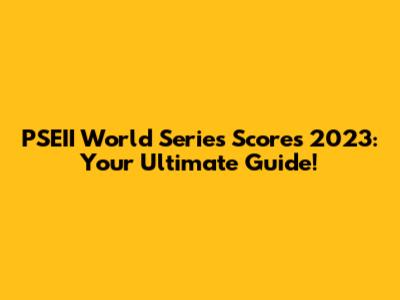 PSEII World Series Scores 2023: Your Ultimate Guide!