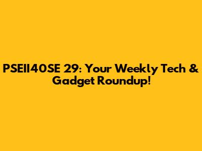 PSEII40SE 29: Your Weekly Tech & Gadget Roundup!