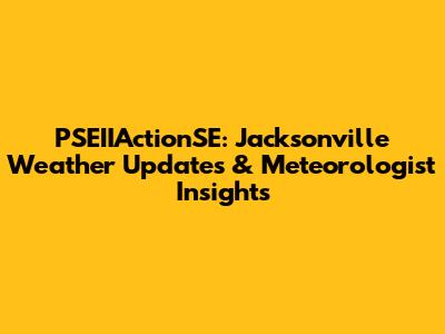 PSEIIActionSE: Jacksonville Weather Updates & Meteorologist Insights