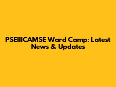 PSEIIICAMSE Ward Camp: Latest News & Updates