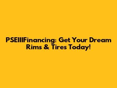 PSEIIIFinancing: Get Your Dream Rims & Tires Today!