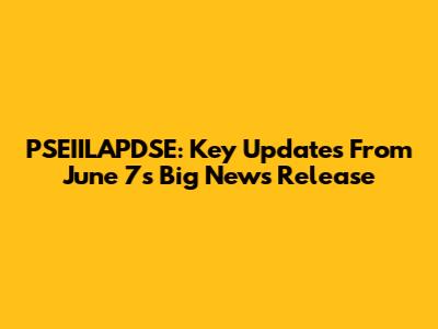 PSEIILAPDSE: Key Updates From June 7's Big News Release