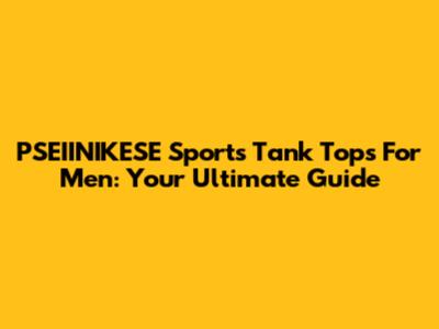 PSEIINIKESE Sports Tank Tops For Men: Your Ultimate Guide