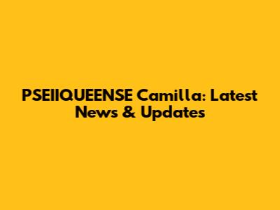 PSEIIQUEENSE Camilla: Latest News & Updates