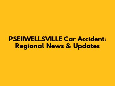 PSEIIWELLSVILLE Car Accident: Regional News & Updates