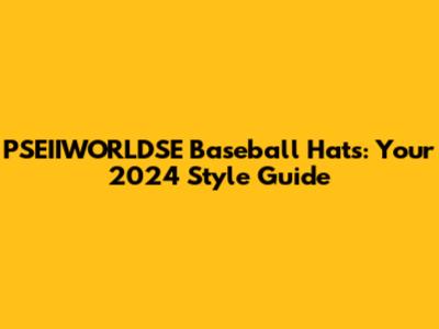 PSEIIWORLDSE Baseball Hats: Your 2024 Style Guide