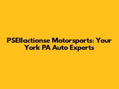PSEIIactionse Motorsports: Your York PA Auto Experts