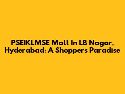 PSEIKLMSE Mall In LB Nagar, Hyderabad: A Shopper's Paradise