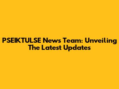PSEIKTULSE News Team: Unveiling The Latest Updates