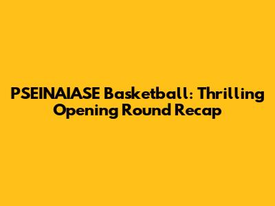 PSEINAIASE Basketball: Thrilling Opening Round Recap