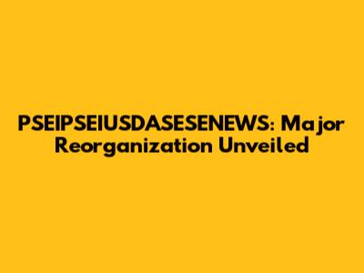 PSEIPSEIUSDASESENEWS: Major Reorganization Unveiled