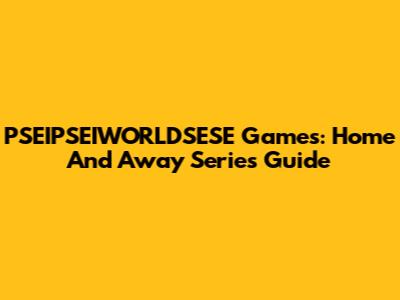 PSEIPSEIWORLDSESE Games: Home And Away Series Guide