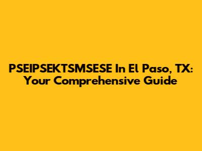 PSEIPSEKTSMSESE In El Paso, TX: Your Comprehensive Guide