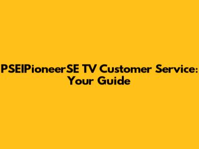 PSEIPioneerSE TV Customer Service: Your Guide